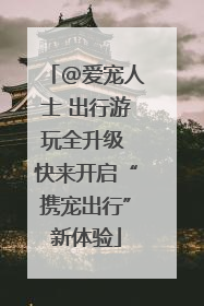 @爱宠人士 出行游玩全升级 快来开启“携宠出行”新体验
