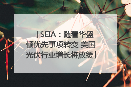 SEIA：随着华盛顿优先事项转变 美国光伏行业增长将放缓