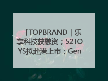 TOPBRAND｜乐享科技获融资；52TOYS拟赴港上市；Gentle Monster合作谷歌；Valentino传播官离职