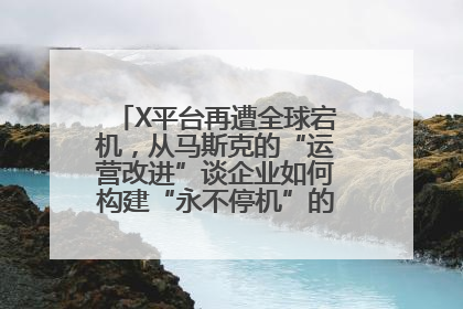 X平台再遭全球宕机，从马斯克的“运营改进”谈企业如何构建“永不停机”的数字护城河